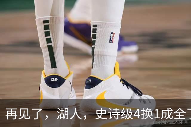 再见了，湖人，史诗级4换1成全了他！