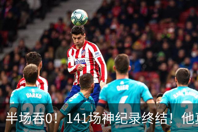 半场吞0！141场神纪录终结！他真能三连MVP？