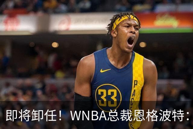 即将卸任！WNBA总裁恩格波特：过去7年半是我人生最有意义的时光