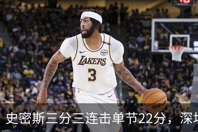 史密斯三分三连击单节22分，深圳轰出29-14反超江苏