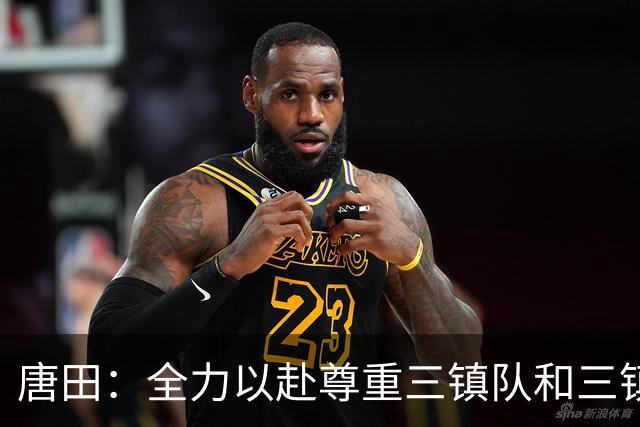 唐田：全力以赴尊重三镇队和三镇球迷，希望双方球员健康完赛