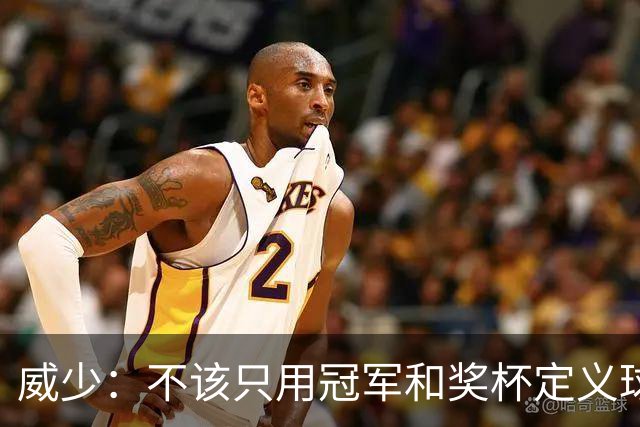 威少：不该只用冠军和奖杯定义球员的历史地位
