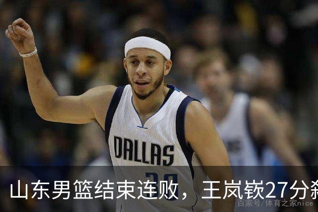 山东男篮结束连败，王岚嵚27分弑旧主，班顿19分钟仅得2分