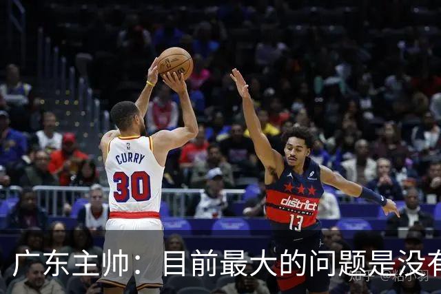广东主帅：目前最大的问题是没有时间打造体系 主场作战有更多动力