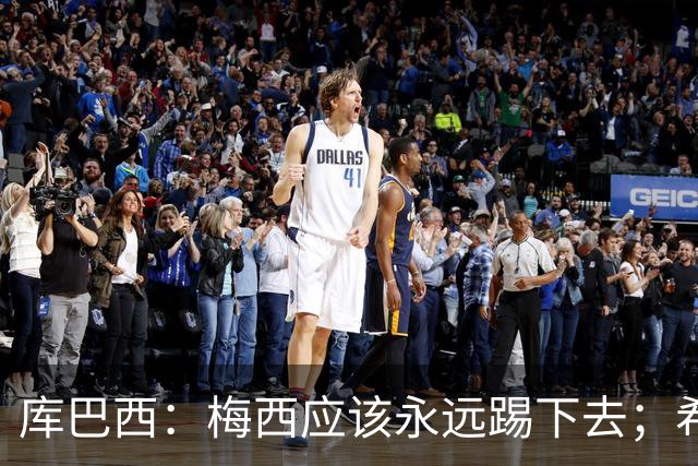 库巴西：梅西应该永远踢下去；希望巴萨为他举办一场致敬赛