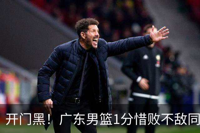 开门黑！广东男篮1分惜败不敌同曦，徐杰16+5弗格17+5+3，郭昊文23分