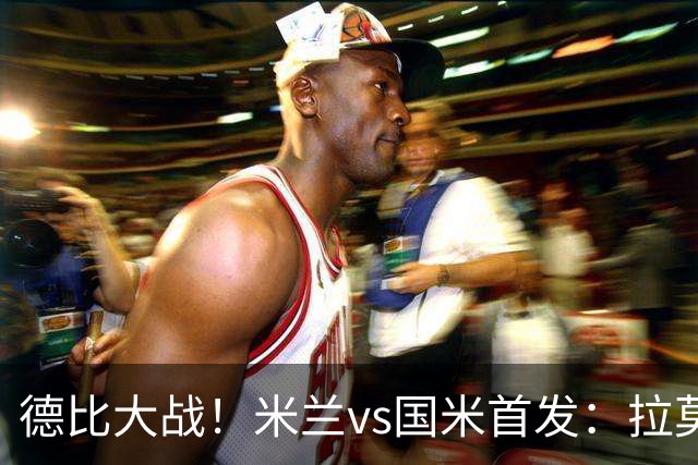 德比大战！米兰vs国米首发：拉莫斯搭档美队，图拉姆、苏契奇出战