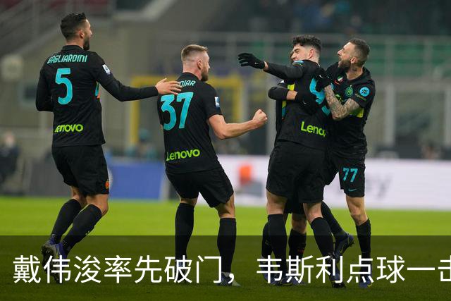 戴伟浚率先破门，韦斯利点球一击制胜！