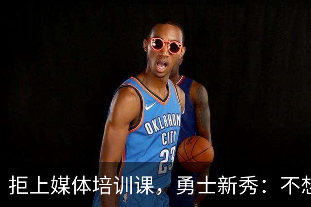 拒上媒体培训课，勇士新秀：不想变成他们那样