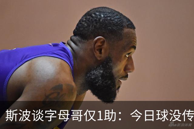 斯波谈字母哥仅1助：今日球没传导起来 季前赛多数比赛助攻超30次