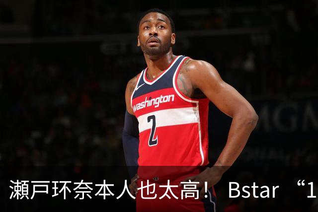 瀬戸环奈本人也太高！ Bstar “13位” 人气要角重磅同框，令粉丝惊呼：第一眼就发现到她