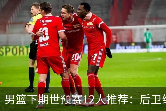 男篮下期世预赛12人推荐：后卫线大洗牌，2前锋应破格录用