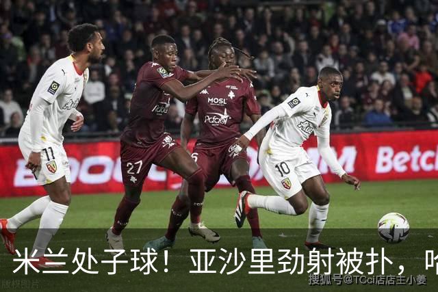 米兰处子球！亚沙里劲射被扑，哈钦森门前补射打进