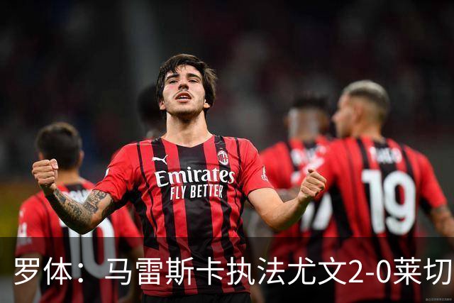 罗体：马雷斯卡执法尤文2-0莱切获评6分，漏判3黄