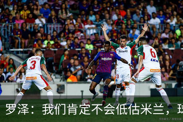 罗泽：我们肯定不会低估米兰，球队完全可以和任何强队抗衡