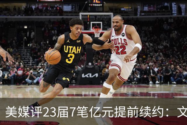 美媒评23届7笔亿元提前续约：文班成唯一A+ 阿门2.08亿B-波杰垫底