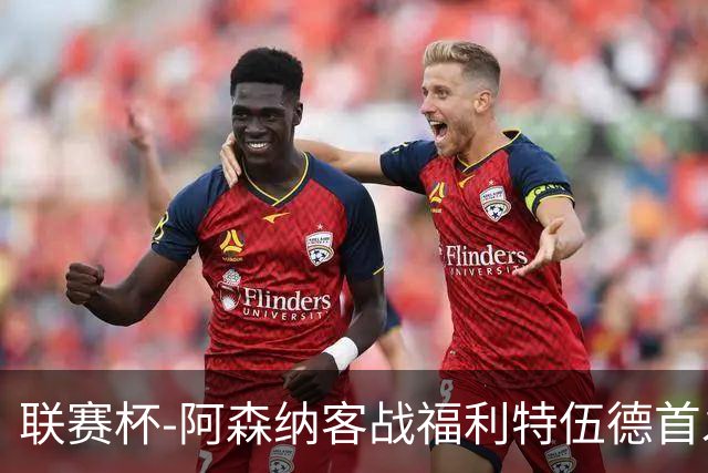 联赛杯-阿森纳客战福利特伍德首发：道曼、18岁小将奥尼尔先发
