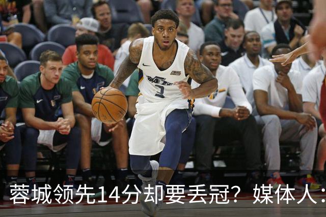 蓉城领先14分却要丢冠？媒体人：底蕴是很玄乎的 蓉城已经没信心了