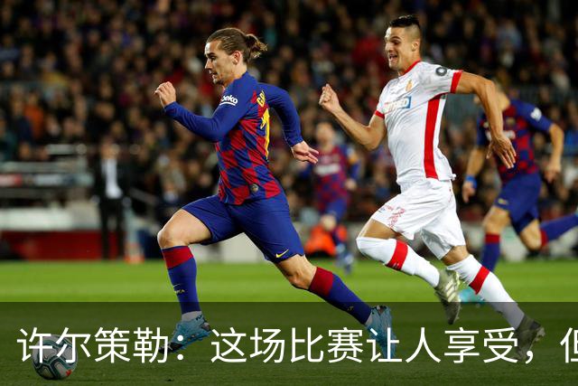 许尔策勒：这场比赛让人享受，但我们仍有提升空间