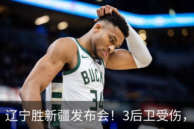 辽宁胜新疆发布会！3后卫受伤，乌戈力挺2将，付豪强调团结和磨合