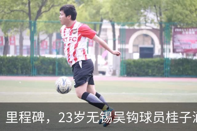 里程碑，23岁无锡吴钩球员桂子涵俱乐部赛事已出战100场
