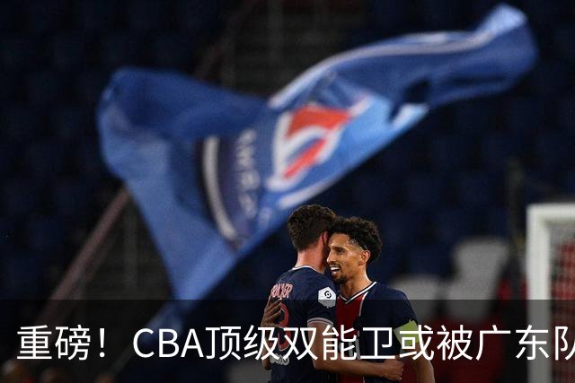 重磅！CBA顶级双能卫或被广东队看中，陈老板为他送出国手？