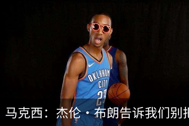 马克西：杰伦·布朗告诉我们别把赢球当理所当然