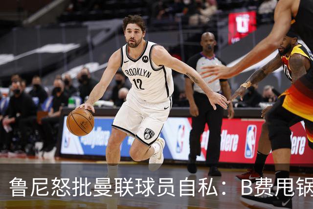 鲁尼怒批曼联球员自私：B费甩锅暴露责任感缺失