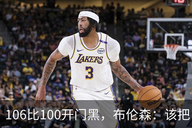 106比100开门黑，布伦森：该把自我收一收了