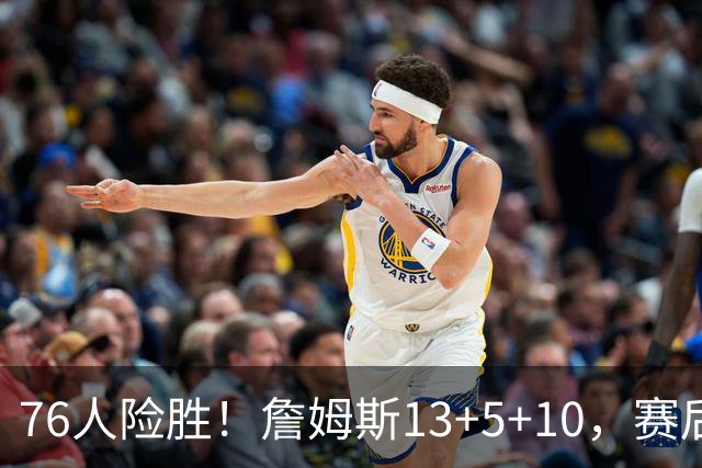 76人险胜！詹姆斯13+5+10，赛后老詹一把抱住乌布雷，哈利伯顿走入场内